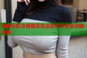 海角社区注册是否合法及平台安全功能详解