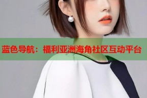 蓝色导航：福利亚洲海角社区互动平台