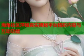 海角社区萍姐真实揭秘平台精彩内容与互动功能
