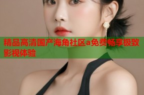 精品高清国产海角社区a免费畅享极致影视体验