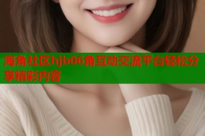 海角社区hjb06角互动交流平台轻松分享精彩内容