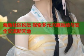 海角社区论坛 探索多元兴趣互动与安全交流新天地