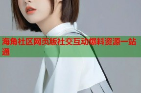 海角社区网页版社交互动爆料资源一站通