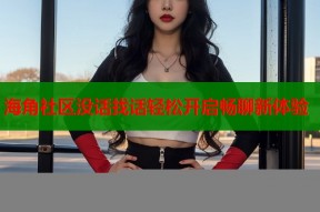 海角社区没话找话轻松开启畅聊新体验