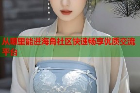 从哪里能进海角社区快速畅享优质交流平台