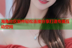 海角社区软件轻松连接分享打造专属互动空间