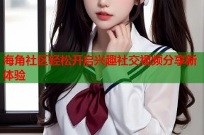 海角社区轻松开启兴趣社交视频分享新体验