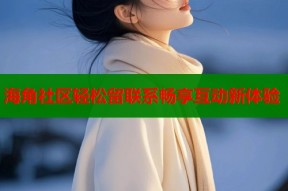 海角社区轻松留联系畅享互动新体验