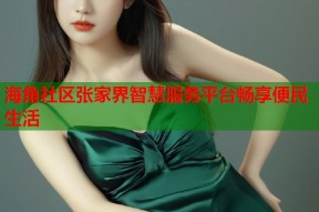海角社区张家界智慧服务平台畅享便民生活