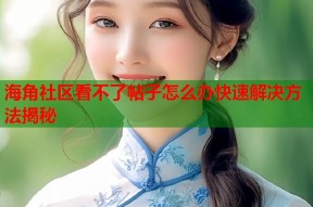 海角社区看不了帖子怎么办快速解决方法揭秘