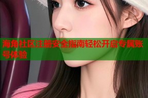 海角社区注册安全指南轻松开启专属账号体验