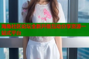 海角社区论坛全新升级互动分享资源一站式平台