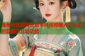 海角社区爆料轮胎事件视频曝光平台实时监督与互动功能
