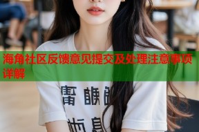 海角社区反馈意见提交及处理注意事项详解