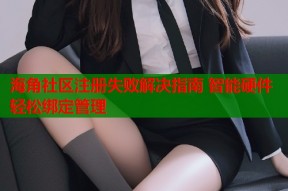 海角社区注册失败解决指南 智能硬件轻松绑定管理
