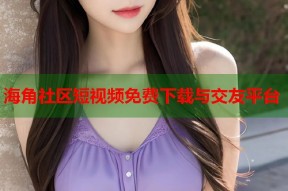 海角社区短视频免费下载与交友平台