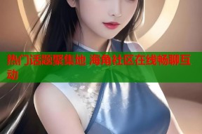 热门话题聚集地 海角社区在线畅聊互动