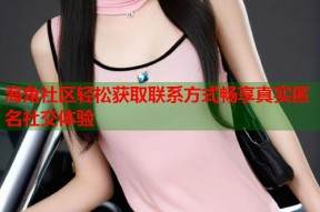 海角社区轻松获取联系方式畅享真实匿名社交体验