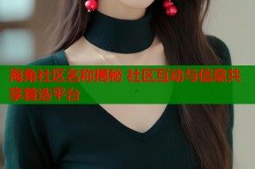 海角社区名称揭秘 社区互动与信息共享首选平台