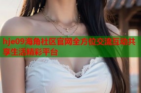 hje09海角社区官网全方位交流互动共享生活精彩平台