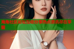 海角社区论坛互动分享热点资讯尽在掌握