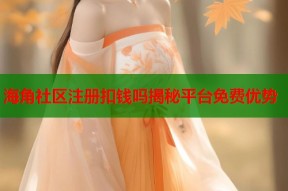 海角社区注册扣钱吗揭秘平台免费优势