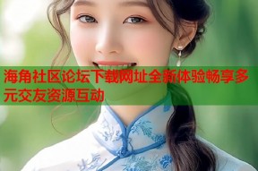 海角社区论坛下载网址全新体验畅享多元交友资源互动