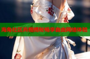 海角社区真相揭秘畅享自由网络体验