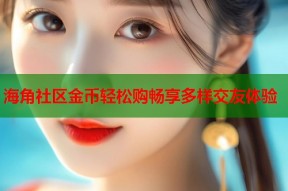 海角社区金币轻松购畅享多样交友体验