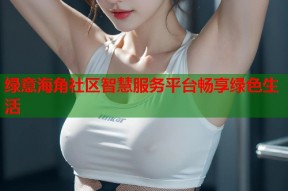 绿意海角社区智慧服务平台畅享绿色生活
