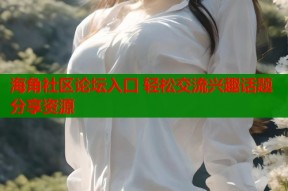 海角社区论坛入口 轻松交流兴趣话题分享资源