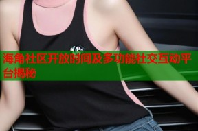 海角社区开放时间及多功能社交互动平台揭秘