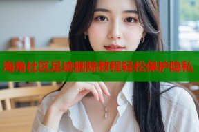 海角社区足迹删除教程轻松保护隐私
