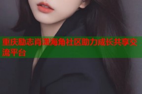 重庆励志肖潇海角社区助力成长共享交流平台