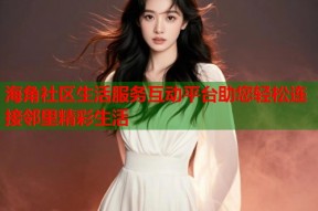 海角社区生活服务互动平台助您轻松连接邻里精彩生活