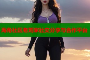 海角社区老刘家社交分享与合作平台