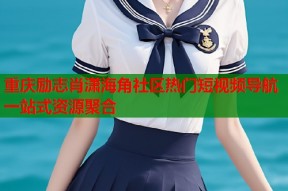 重庆励志肖潇海角社区热门短视频导航一站式资源聚合