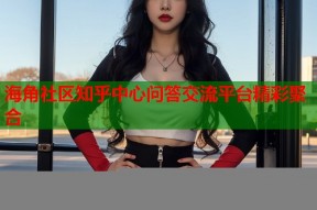海角社区知乎中心问答交流平台精彩聚合