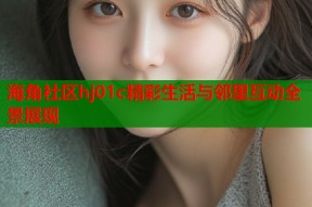 海角社区hj01c精彩生活与邻里互动全景展现