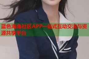 蓝色海角社区APP一站式互动交流与资源共享平台