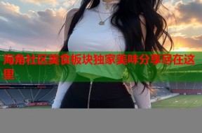海角社区美食板块独家美味分享尽在这里