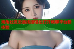 海角社区没话找话轻松打开畅聊平台新体验