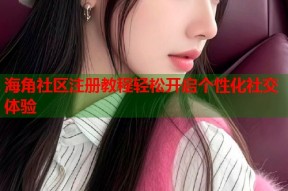 海角社区注册教程轻松开启个性化社交体验