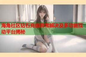 海角社区钻石充值异常解决及多功能互动平台揭秘