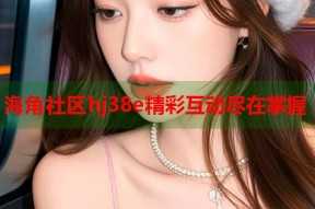 海角社区hj38e精彩互动尽在掌握