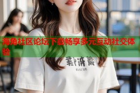 海角社区论坛下载畅享多元互动社交体验