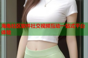 海角社区软件社交视频互动一站式平台体验
