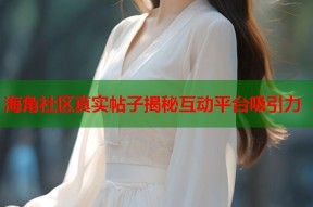 海角社区真实帖子揭秘互动平台吸引力