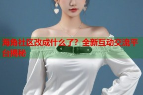 海角社区改成什么了？全新互动交流平台揭秘