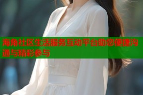 海角社区生活服务互动平台助您便捷沟通与精彩参与